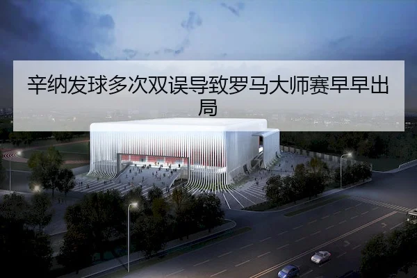 辛纳发球多次双误导致罗马大师赛早早出局